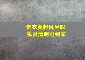 素衣莫起风坐叹 犹及清明可到家